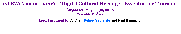 Text Box: 1st EVA Vienna - 2006 - "Digital Cultural HeritageEssential for Tourism"August 27 - August 30, 2006
Vienna, AustriaReport prepared by Co-Chair Robert Sablatnig and Paul Kammerer 