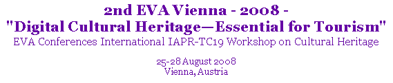 Text Box: 2nd EVA Vienna - 2008 - "Digital Cultural HeritageEssential for Tourism"EVA Conferences International IAPR-TC19 Workshop on Cultural Heritage25-28 August 2008Vienna, Austria